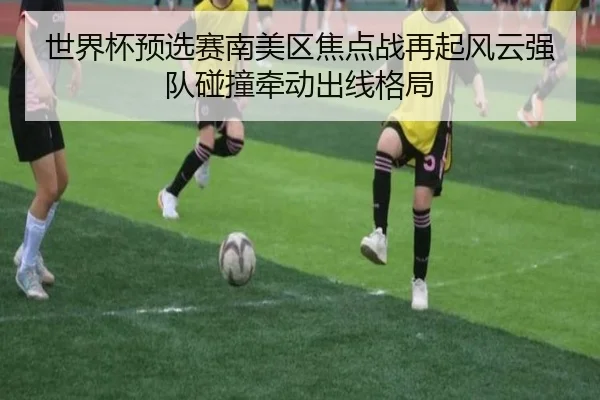 世界杯预选赛南美区焦点战再起风云强队碰撞牵动出线格局